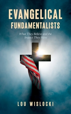 Evangelical Fundamentalists: What They Believe and the Impact They Have by Wislocki, Lou