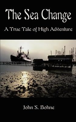 The Sea Change: A True Tale of High Adventure by Bohne, John S.