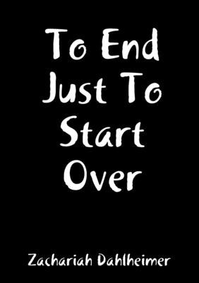 To End Just To Start Over by Dahlheimer, Zachariah
