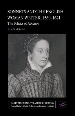 Sonnets and the English Woman Writer, 1560-1621: The Politics of Absence by Smith, R.