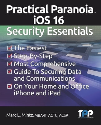 Practical Paranoia iOS 16 Security Essentials: The Easiest, Step-By-step, Most Comprehensive Guide to Securing Data and Communications on Your Home an by Mintz, Marc Louis