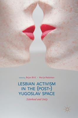 Lesbian Activism in the (Post-)Yugoslav Space: Sisterhood and Unity by Bilic, Bojan
