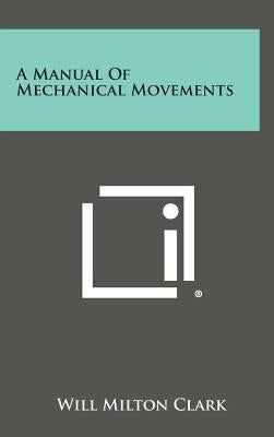 A Manual of Mechanical Movements by Clark, Will Milton