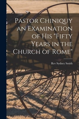 Pastor Chiniquy an Examination of His "fifty Years in the Church of Rome" by Smith, Sydney