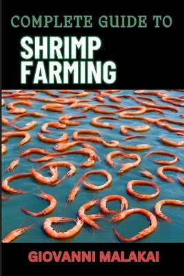 Complete Guide to Shrimp Farming: Expert Techniques, Sustainable Practices, And Profit Strategies For Successful Aquaculture by Malakai, Giovanni