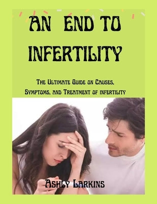 An End to Infertility: The Ultimate Guide on Causes, Symptoms, and Treatment of infertility by Larkins, Ashly