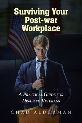 Surviving Your Post-war Workplace: A Practical Guide for Disabled Veterans by Alderman, Chad