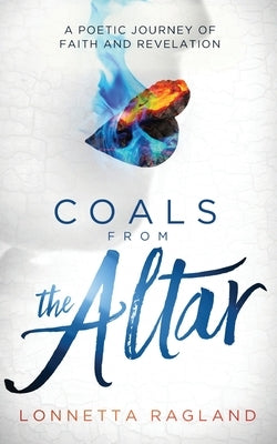 Coals from the Altar: A Poetic Journey of Faith and Revelation by Ragland, Lonnetta