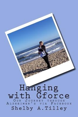 Hanging with Gforce: Our Journey through Alzheimer's via Facebook by Tilley, Shelby a.