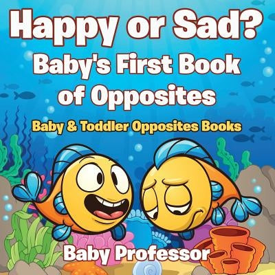 Happy or Sad? Baby's First Book of Opposites - Baby & Toddler Opposites Books by Baby Professor
