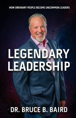 Legendary Leadership: How Ordinary People Become Uncommon Leaders by Baird, Bruce B.