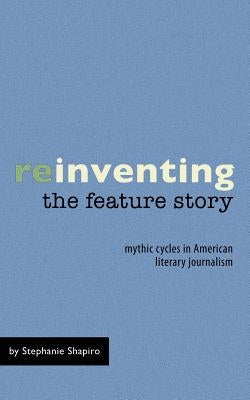 Reinventing the Feature Story: Mythic Cycles in American Literary Journalism by Shapiro, Stephanie