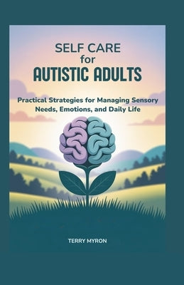 Self Care for Autistic Adults: Practical Strategies for Managing Sensory Needs, Emotions, and Daily Life by Myron, Terry