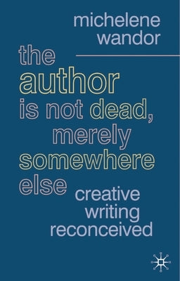 The Author Is Not Dead, Merely Somewhere Else: Creative Writing After Theory by Wandor, Michelene