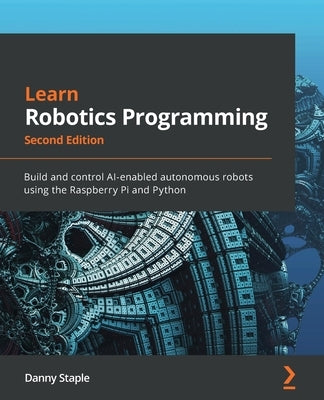 Learn Robotics Programming - Second Edition: Build and control AI-enabled autonomous robots using the Raspberry Pi and Python by Staple, Danny