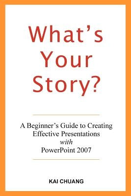 What's Your Story: A Beginner's Guide to Creating Effective Presentations with PowerPoint 2007 by Chuang, Kai