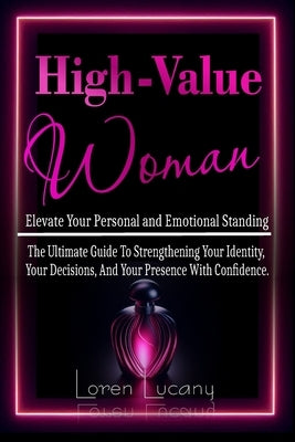 High-Value Woman - Elevate Your Personal and Emotional Standing: The Ultimate Guide to Strengthening your Identity, your Decisions, and your Presence by Lucany, Loren
