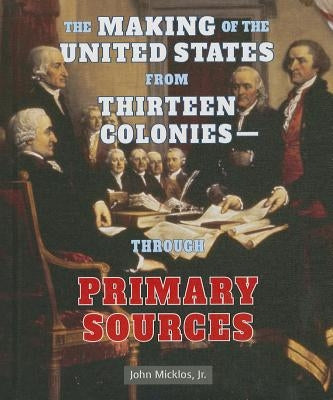 The Making of the United States from Thirteen Colonies: Through Primary Sources by Micklos Jr, John