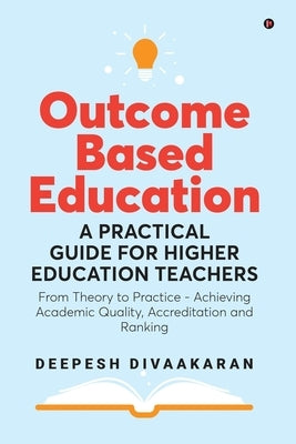 Outcome Based Education: A Practical Guide for Higher Education Teachers: From Theory to Practice - Achieving Academic Quality, Accreditation a by Deepesh Divaakaran