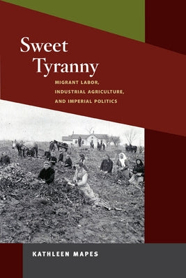 Sweet Tyranny: Migrant Labor, Industrial Agriculture, and Imperial Politics by Mapes, Kathleen