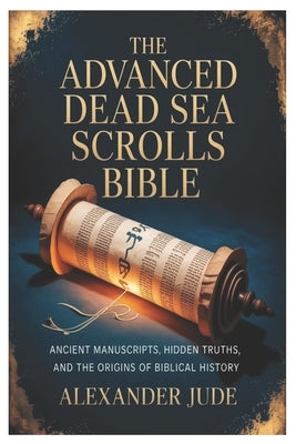 The Advanced Dead Sea Scrolls Bible: Ancient Manuscripts, Hidden Truths, and the Origins of Biblical History by Jude, Alexander