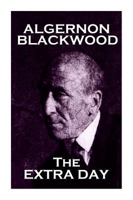 Algernon Blackwood - The Extra Day by Blackwood, Algernon