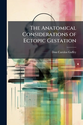 The Anatomical Considerations of Ectopic Gestation by Guffey, Don Carolos