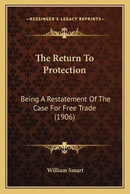 The Return To Protection: Being A Restatement Of The Case For Free Trade (1906) by Smart, William