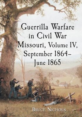 Guerrilla Warfare in Civil War Missouri, Volume IV, September 1864-June 1865 by Nichols, Bruce