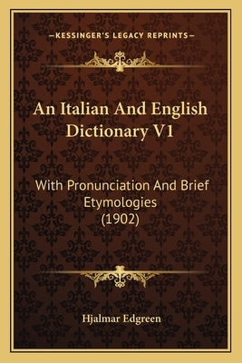 An Italian And English Dictionary V1: With Pronunciation And Brief Etymologies (1902) by Edgreen, Hjalmar
