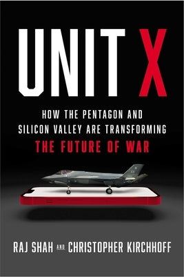 Unit X: How the Pentagon and Silicon Valley Are Transforming the Future of War by Shah, Raj