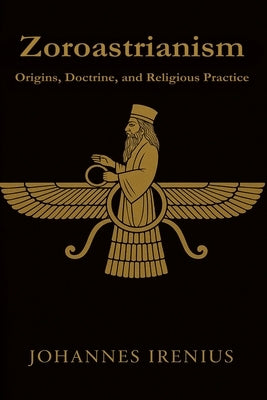 Zoroastrianism - Origins, Doctrine, and Religious Practice: Everything you need to know about Zarathustra, Ahura Mazda, Ahriman, Zoroastrianism, ancie by Irenius, Johannes