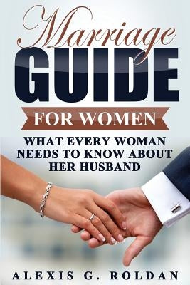 Marriage Guide for Women: What Every Woman Needs To Know About Her Husband by Roldan, Alexis G.