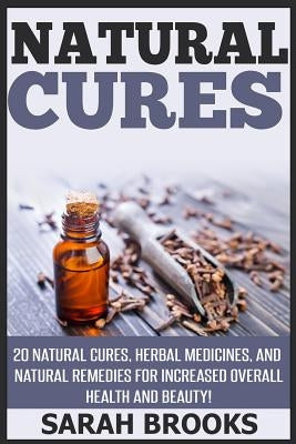 Natural Cures: 20 Natural Cures, Herbal Medicines, And Natural Remedies For Increased Overall Health And Beauty! by Brooks, Sarah