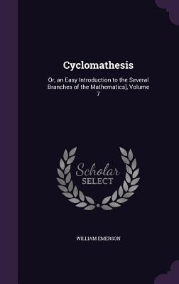 Cyclomathesis: Or, an Easy Introduction to the Several Branches of the Mathematics], Volume 7 by Emerson, William