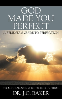 God Made You Perfect: A Believer's Guide to Perfection by Baker, J. C.