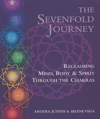 The Sevenfold Journey: Reclaiming Mind, Body and Spirit Through the Chakras by Judith, Anodea