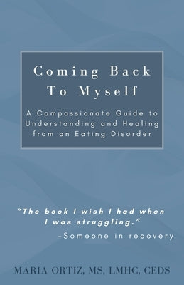 Coming Back To Myself: A Compassionate Guide To Understanding and Healing From an Eating Disorder by Ortiz, Maria