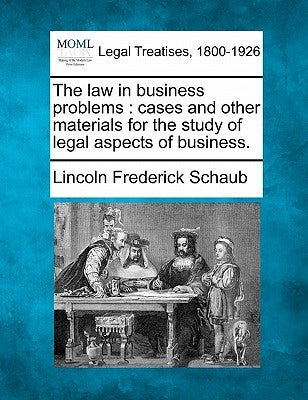 The law in business problems: cases and other materials for the study of legal aspects of business. by Schaub, Lincoln Frederick