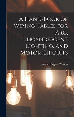 A Hand-Book of Wiring Tables for Arc, Incandescent Lighting, and Motor Circuits by Watson, Arthur Eugene