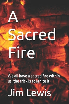 A Sacred Fire: We all have a sacred fire within us; the trick is to ignite it. by Lewis, Jim