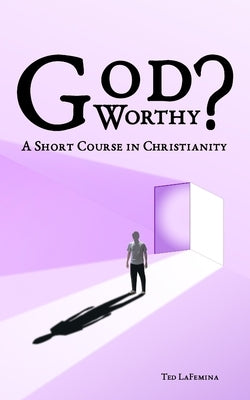 God Worthy? A Short Course in Christianity by Lafemina, Ted