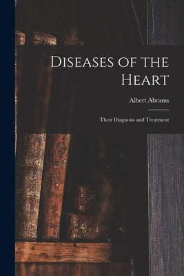 Diseases of the Heart: Their Diagnosis and Treatment by Abrams, Albert 1863-1924
