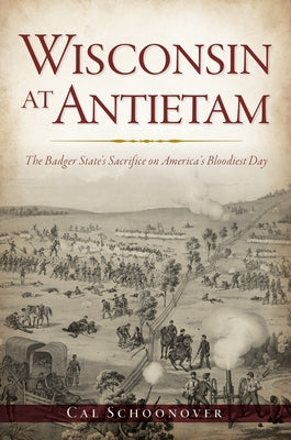 Wisconsin at Antietam: The Badger State's Sacrifice on America's Bloodiest Day by Schoonover, Cal