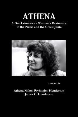 Athena: A Greek-American Woman's Resistance to the Nazis and the Greek Junta by Psyhogios Henderson, Athena Mihos