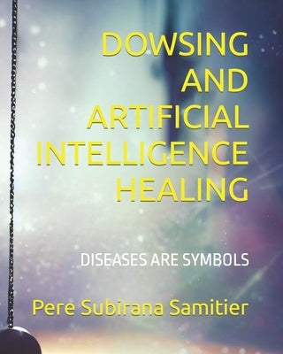 Dowsing and Artificial Intelligence Healing: Diseases Are Symbols by Subirana Samitier, Pere