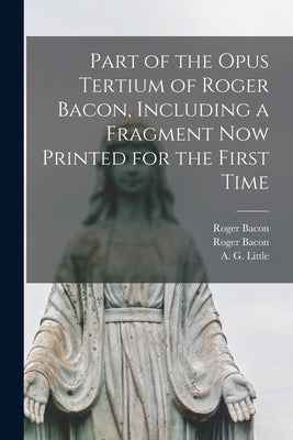 Part of the Opus Tertium of Roger Bacon, Including a Fragment Now Printed for the First Time by Bacon, Roger 1214?-1294