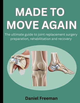 Made to Move Again: The Ultimate Guide to Joint Replacement Surgery Preparation, Rehabilitation and Recovery by Freeman, Daniel