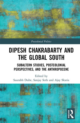 Dipesh Chakrabarty and the Global South: Subaltern Studies, Postcolonial Perspectives, and the Anthropocene by Dube, Saurabh