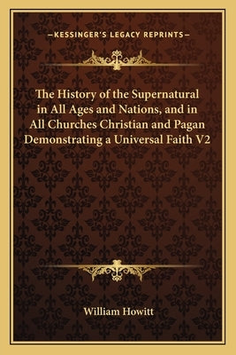The History of the Supernatural in All Ages and Nations, and in All Churches Christian and Pagan Demonstrating a Universal Faith V2 by Howitt, William